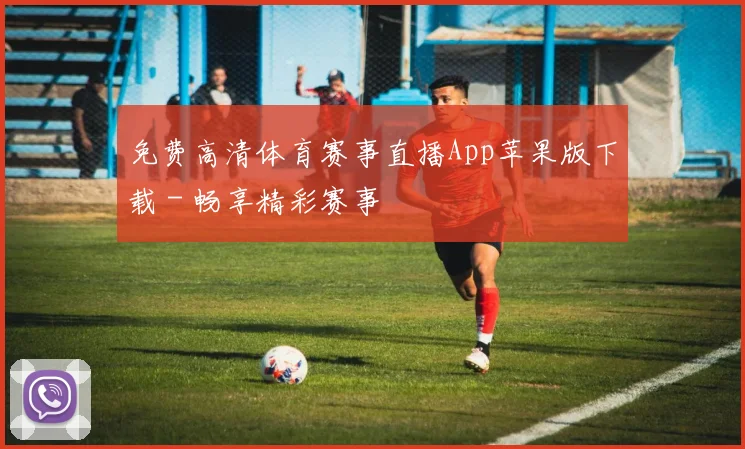 免费高清体育赛事直播App苹果版下载 - 畅享精彩赛事