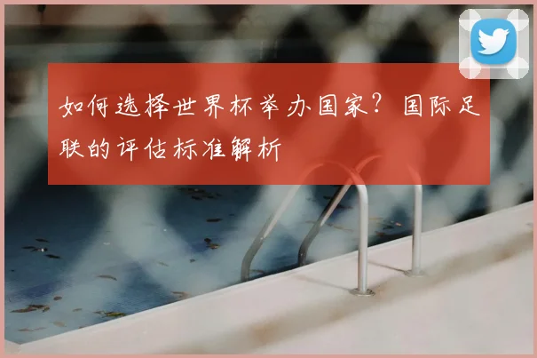 如何选择世界杯举办国家？国际足联的评估标准解析
