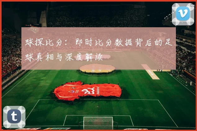 球探比分:即时比分数据背后的足球真相与深度解读