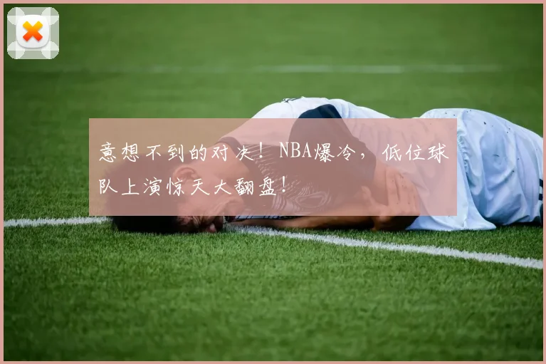 意想不到的对决！NBA爆冷，低位球队上演惊天大翻盘！
