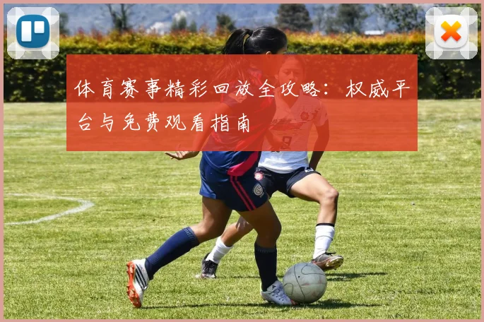 体育赛事精彩回放全攻略:权威平台与免费观看指南