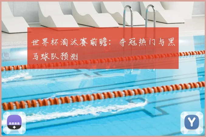 世界杯淘汰赛前瞻：夺冠热门与黑马球队预测