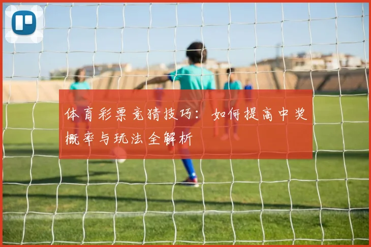 体育彩票竞猜技巧：如何提高中奖概率与玩法全解析