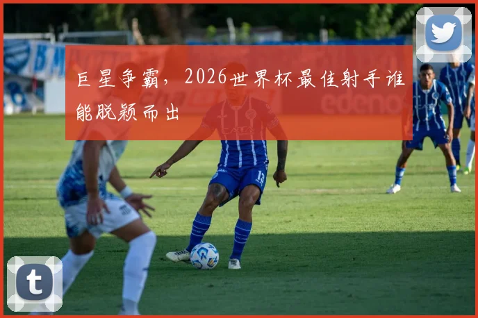巨星争霸，2026世界杯最佳射手谁能脱颖而出