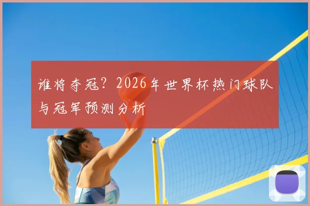 谁将夺冠?2026年世界杯热门球队与冠军预测分析