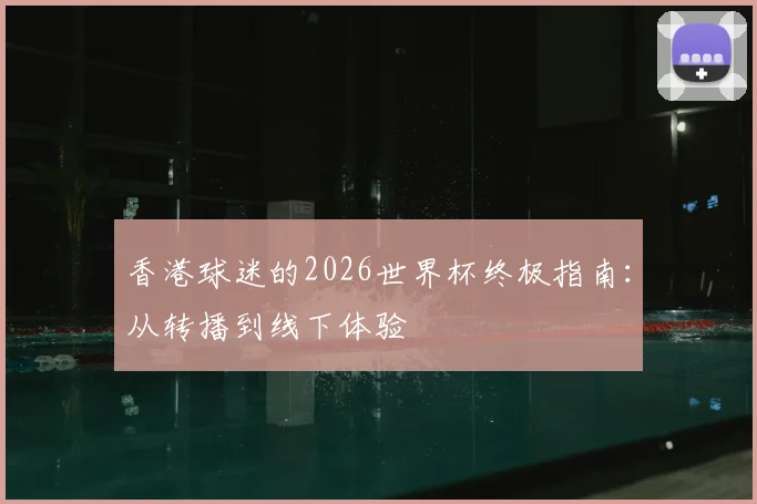 香港球迷的2026世界杯终极指南：从转播到线下体验