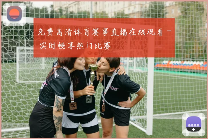 免费高清体育赛事直播在线观看 - 实时畅享热门比赛