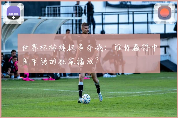 世界杯转播权争夺战:谁将赢得中国市场的独家播放?