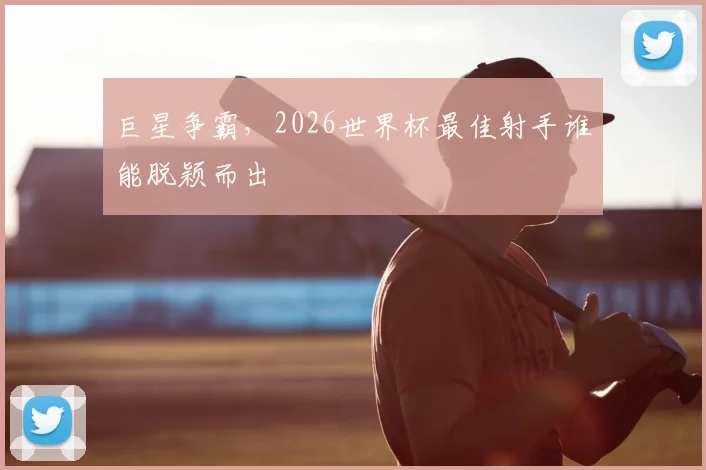 巨星争霸，2026世界杯最佳射手谁能脱颖而出