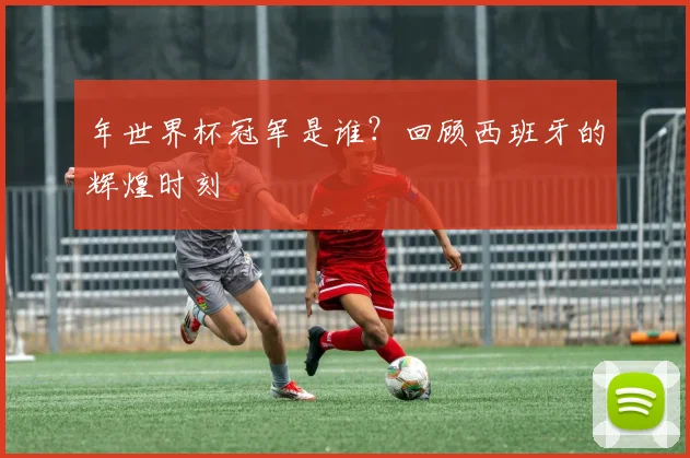 年世界杯冠军是谁?回顾西班牙的辉煌时刻