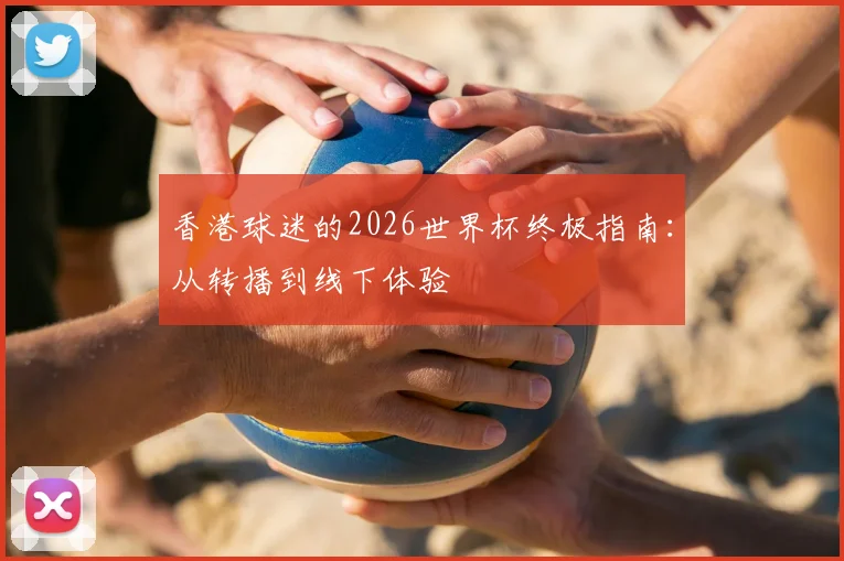 香港球迷的2026世界杯终极指南:从转播到线下体验