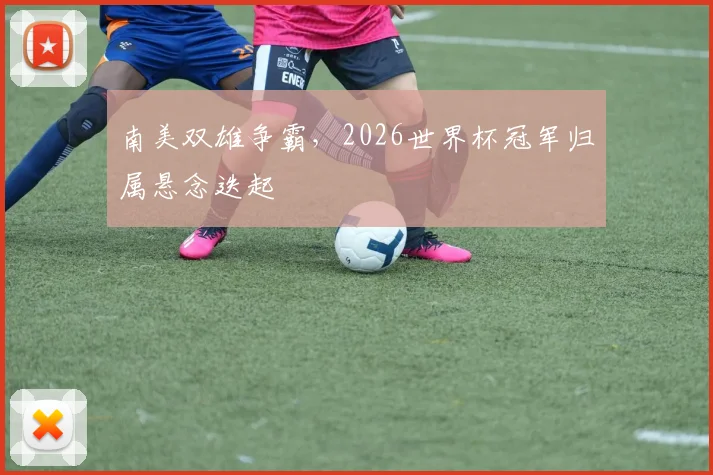 南美双雄争霸，2026世界杯冠军归属悬念迭起