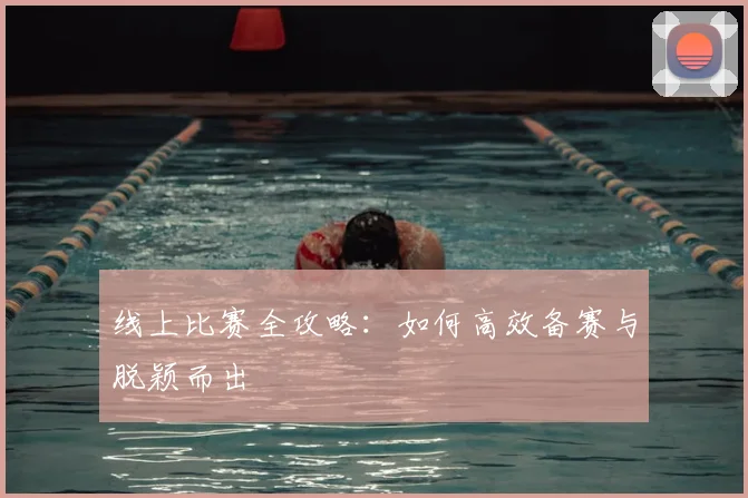 线上比赛全攻略:如何高效备赛与脱颖而出