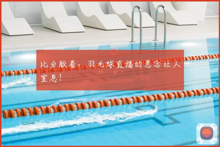 比分胶着，羽毛球直播的悬念让人窒息！