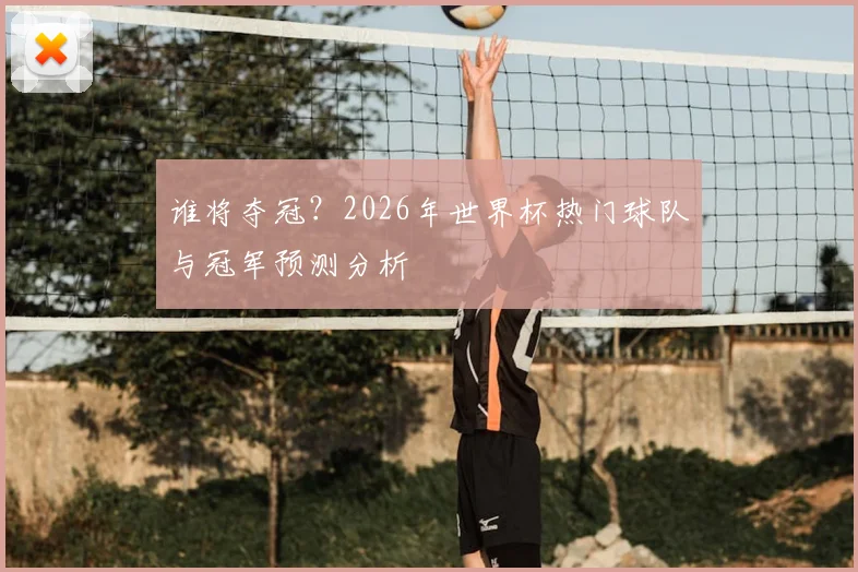 谁将夺冠？2026年世界杯热门球队与冠军预测分析
