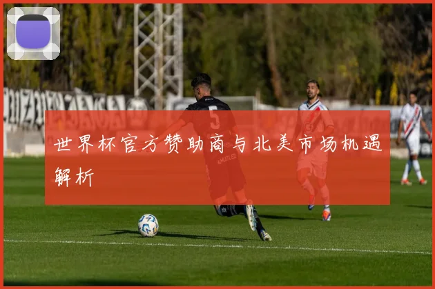 世界杯官方赞助商与北美市场机遇解析