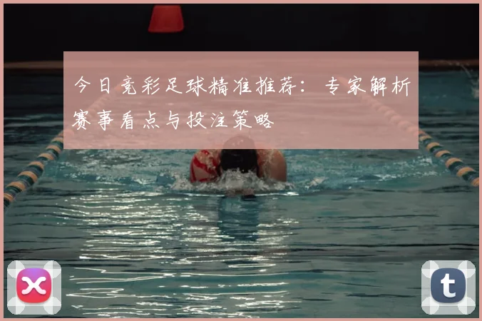 今日竞彩足球精准推荐:专家解析赛事看点与投注策略
