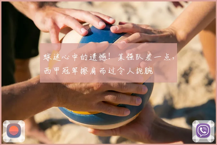 球迷心中的遗憾！某强队差一点，西甲冠军擦肩而过令人扼腕