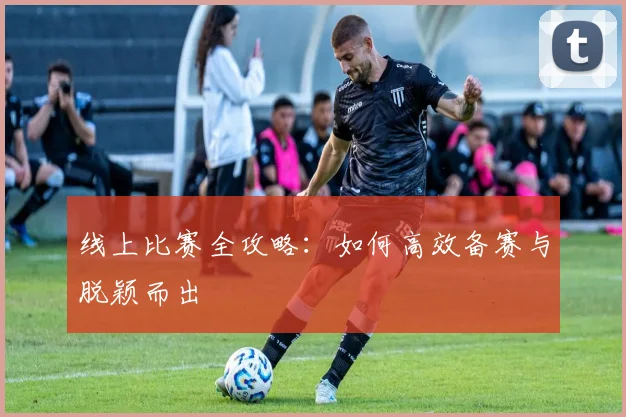 线上比赛全攻略:如何高效备赛与脱颖而出