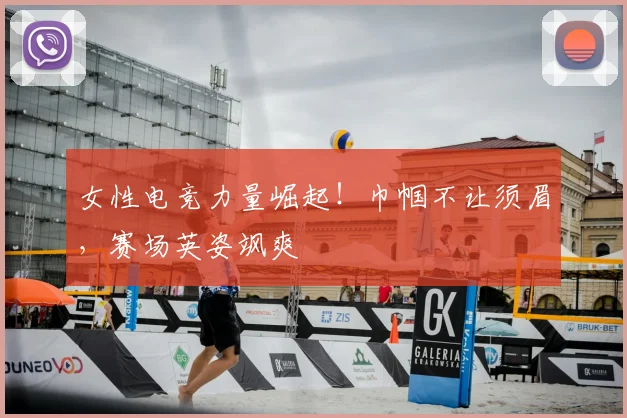 女性电竞力量崛起！巾帼不让须眉，赛场英姿飒爽