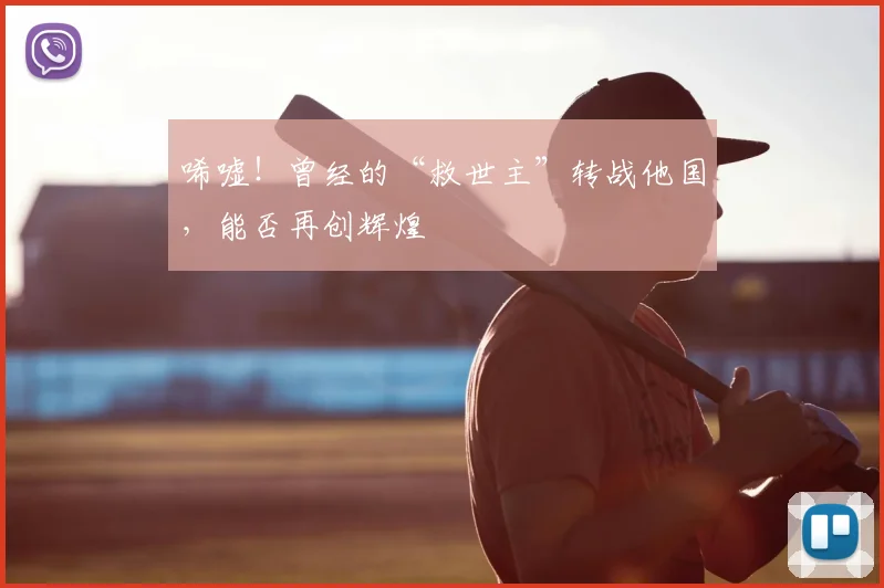 唏嘘！曾经的“救世主”转战他国，能否再创辉煌