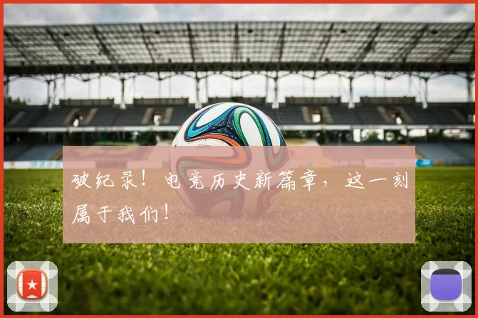 破纪录！电竞历史新篇章，这一刻属于我们！