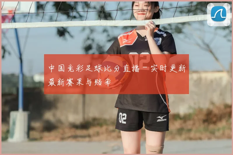 中国竞彩足球比分直播 - 实时更新最新赛果与赔率