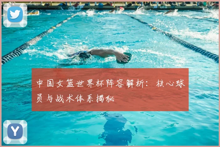 中国女篮世界杯阵容解析：核心球员与战术体系揭秘