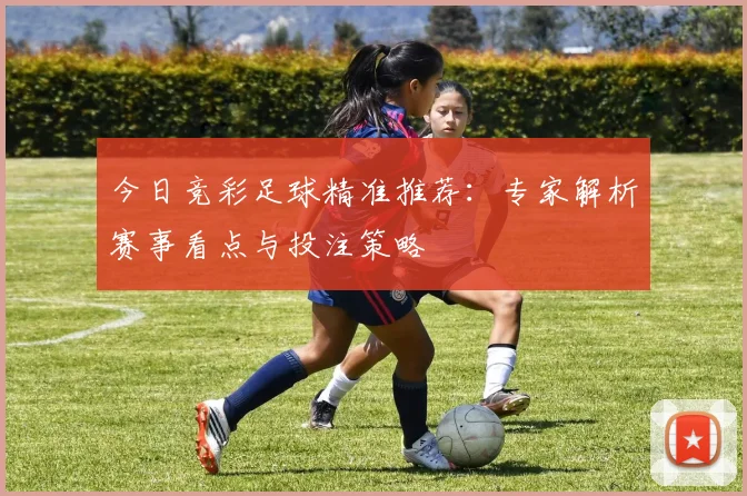 今日竞彩足球精准推荐:专家解析赛事看点与投注策略