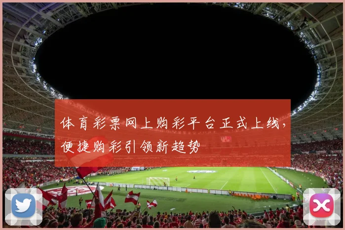 体育彩票网上购彩平台正式上线，便捷购彩引领新趋势