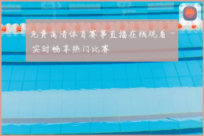 免费高清体育赛事直播在线观看 - 实时畅享热门比赛