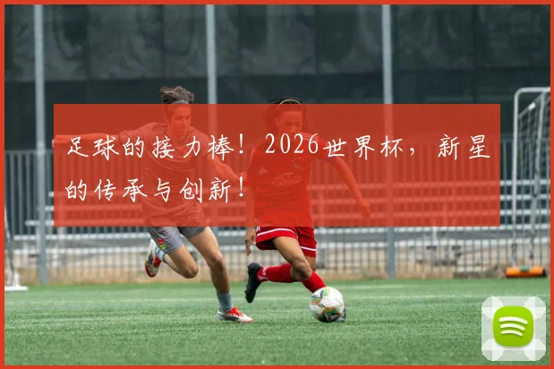 足球的接力棒！2026世界杯，新星的传承与创新！