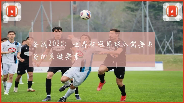 备战2026:世界杯冠军球队需要具备的关键要素