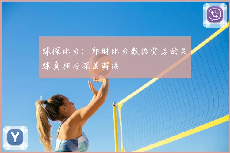 球探比分:即时比分数据背后的足球真相与深度解读