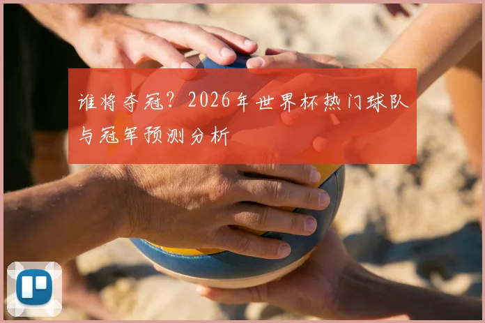 谁将夺冠?2026年世界杯热门球队与冠军预测分析