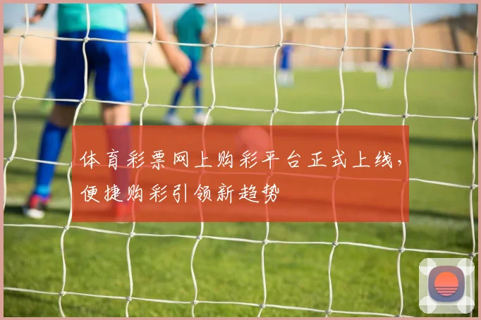 体育彩票网上购彩平台正式上线，便捷购彩引领新趋势