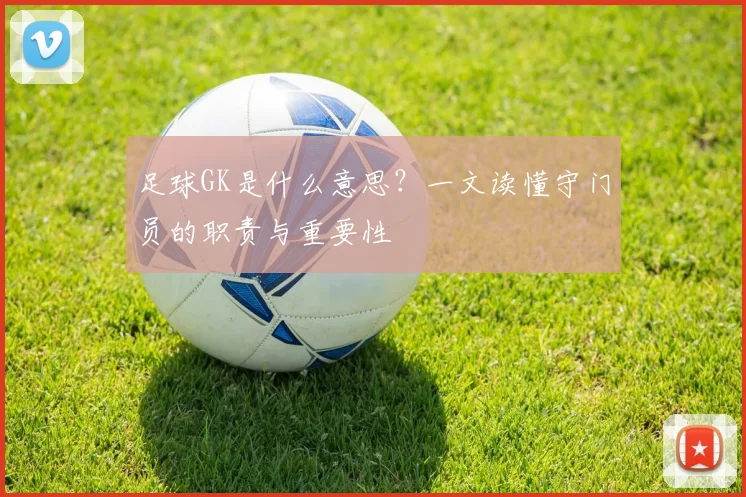 足球GK是什么意思？一文读懂守门员的职责与重要性