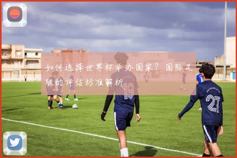如何选择世界杯举办国家?国际足联的评估标准解析