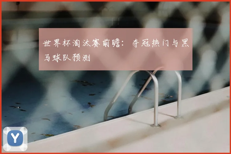 世界杯淘汰赛前瞻：夺冠热门与黑马球队预测